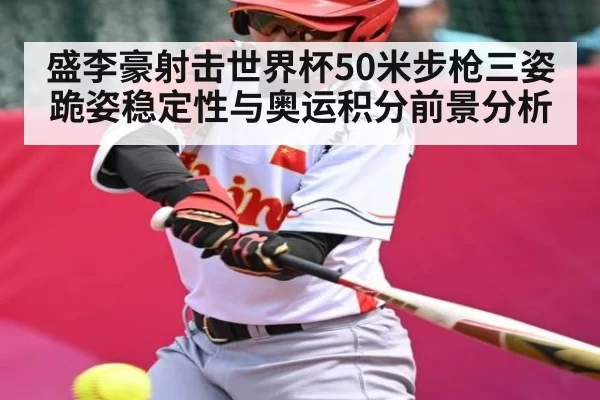 盛李豪射击世界杯50米步枪三姿跪姿稳定性与奥运积分前景分析