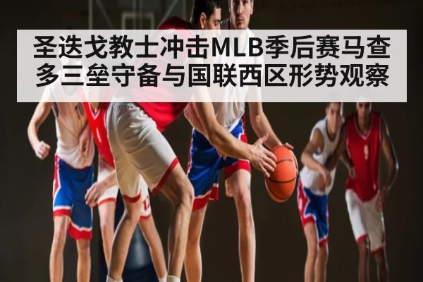 圣迭戈教士冲击MLB季后赛马查多三垒守备与国联西区形势观察