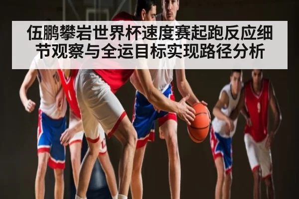 伍鹏攀岩世界杯速度赛起跑反应细节观察与全运目标实现路径分析